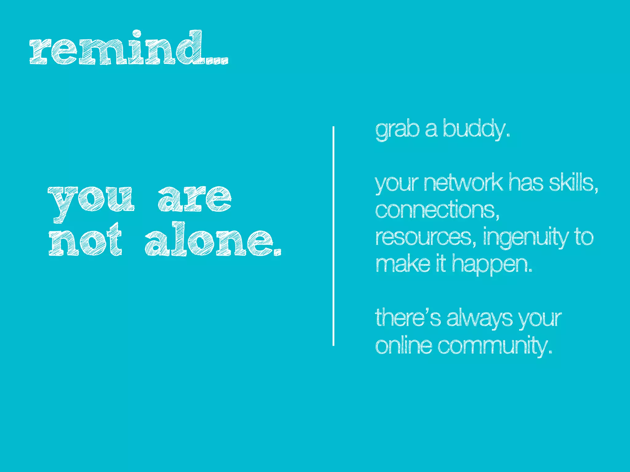 reminder...
              grab a buddy.

              your network has skills,
you are       connections,
not alone.    resources, ingenuity to
              make it happen.

              there’s always your
              online community.
 
