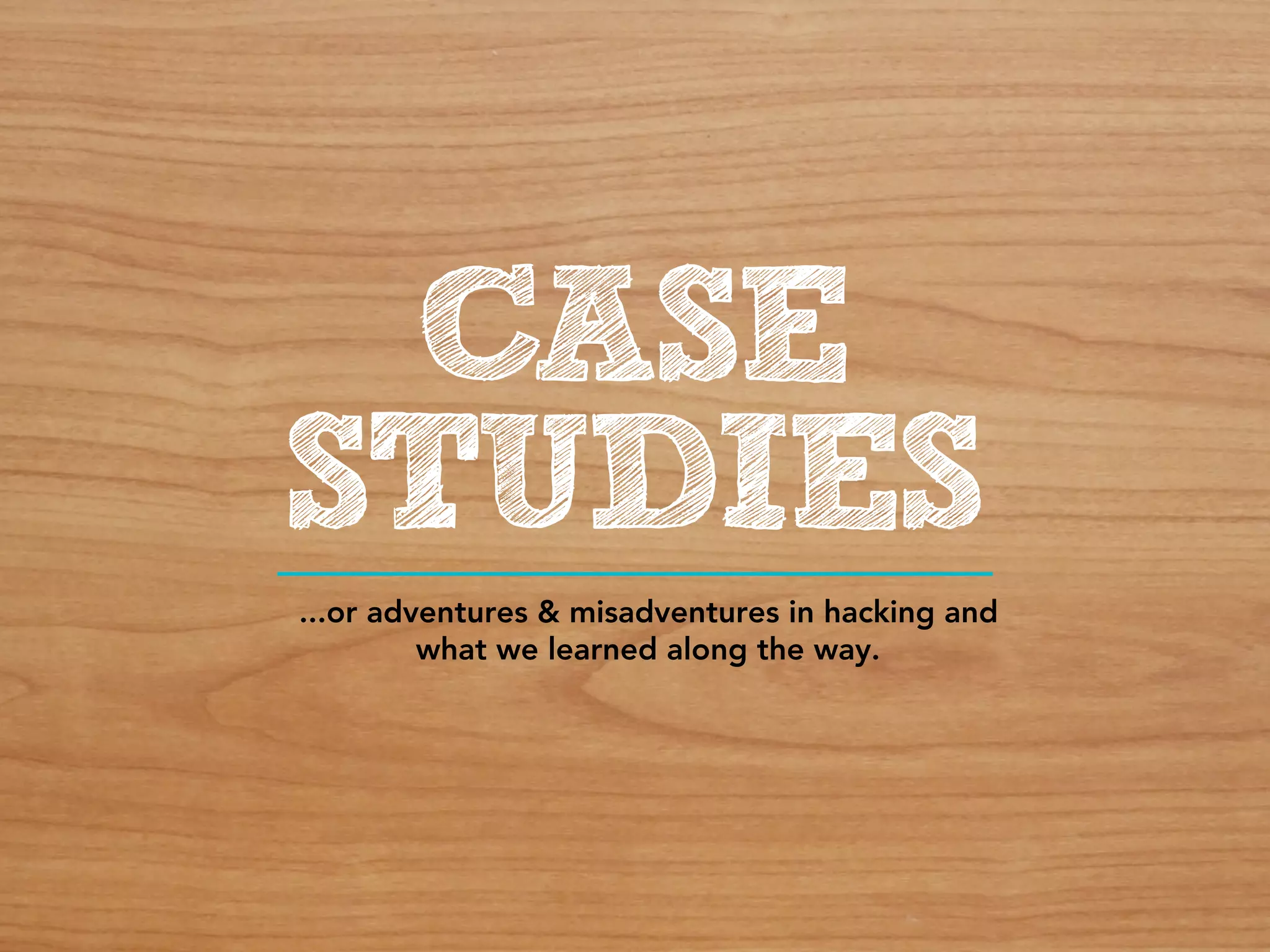 CASE
STUDIES
...or adventures & misadventures in hacking and
         what we learned along the way.
 