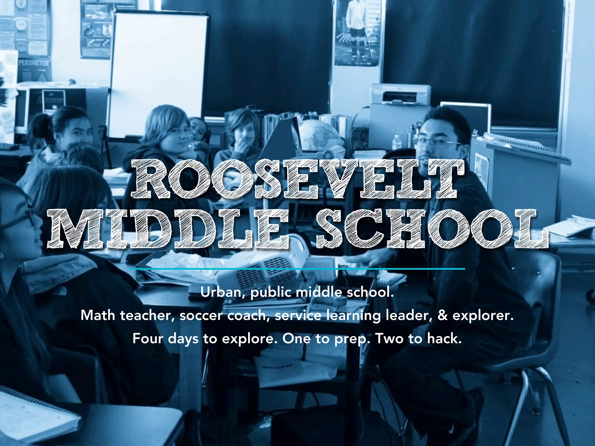 ROOSEVELT
MIDDLE SCHOOL
                 Urban, public middle school.
Math teacher, soccer coach, service learning leader, & explorer.
       Four days to explore. One to prep. Two to hack.
 