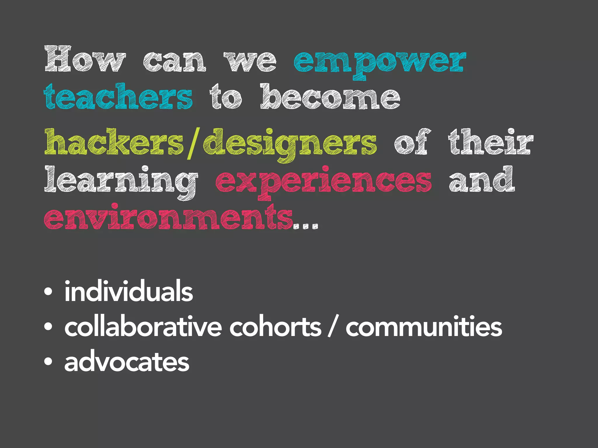 How can we empower
teachers to become
hackers of their learning
experiences and
environments?
•   individuals
•   collaborative cohorts / communities
•   advocates
 