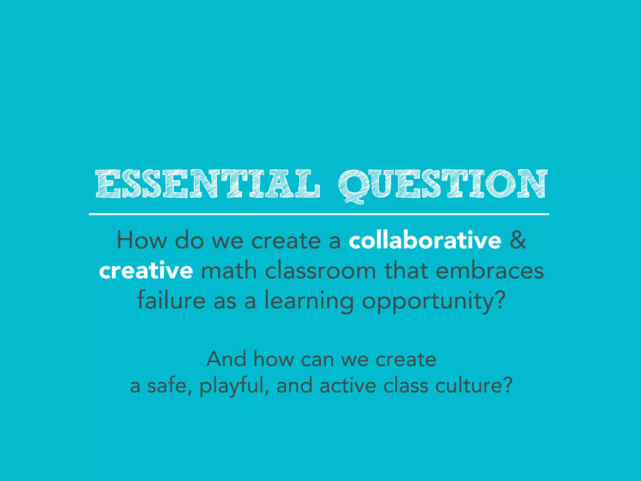 ESSENTIAL QUESTION
  How do we create a collaborative &
creative math classroom that embraces
   failure as a learning opportunity?

             How can we create
  a safe, playful, and active class culture?
 