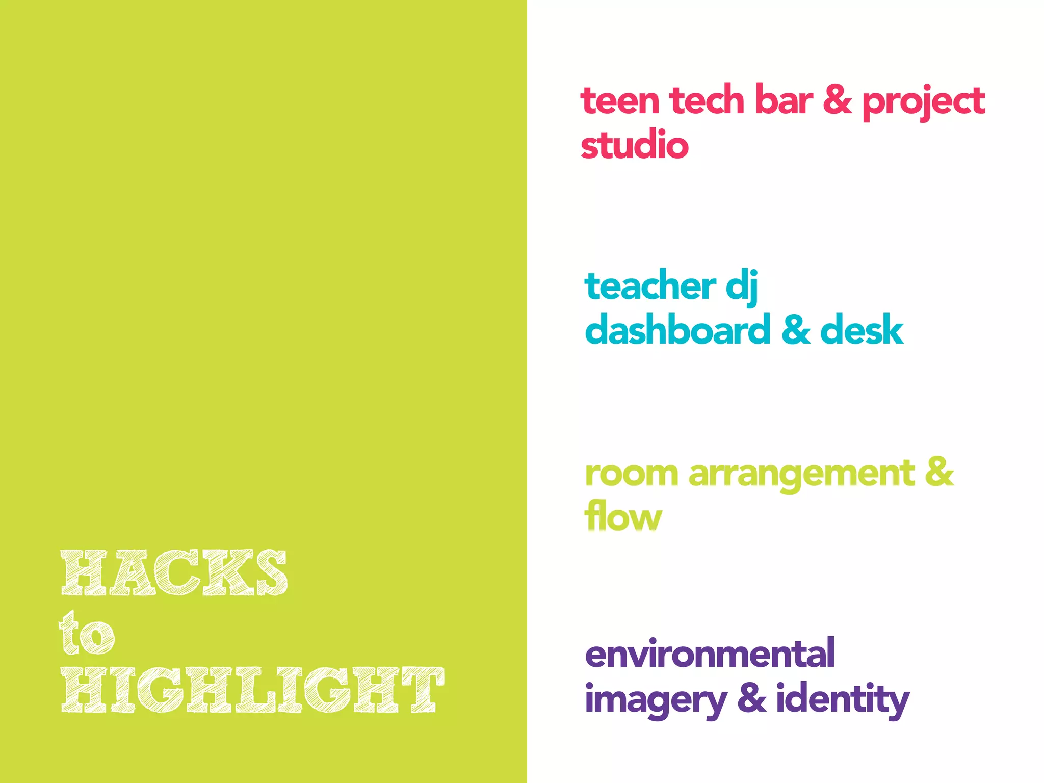 teen tech bar & project
            studio


            teacher dj
            dashboard & desk


            room arrangement &
            flow
HACKS
to          environmental
HIGHLIGHT   imagery & identity
 
