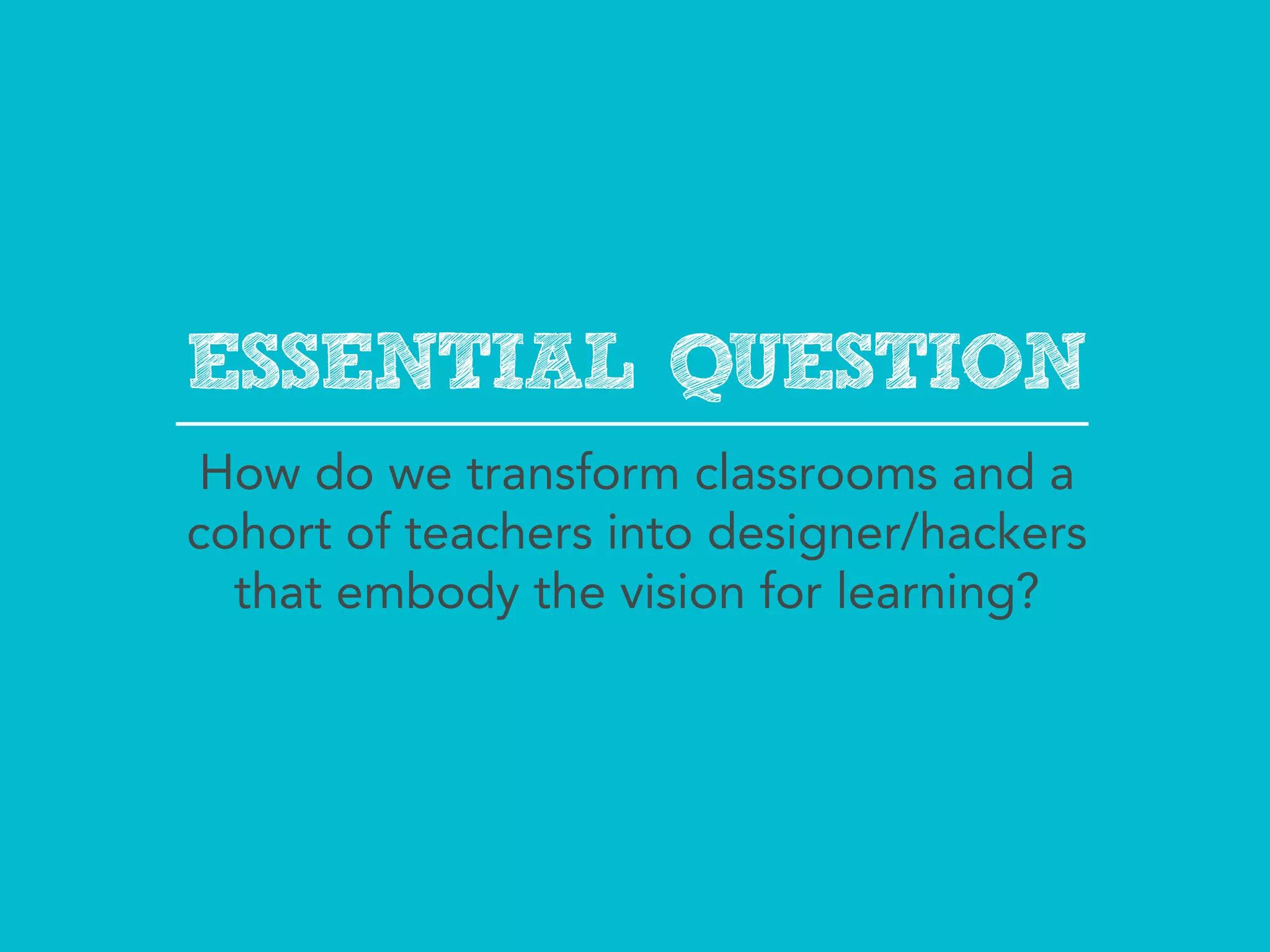 ESSENTIAL QUESTION
 How do we transform classrooms and a
cohort of teachers into designer/hackers
  that embody the vision for learning?
 