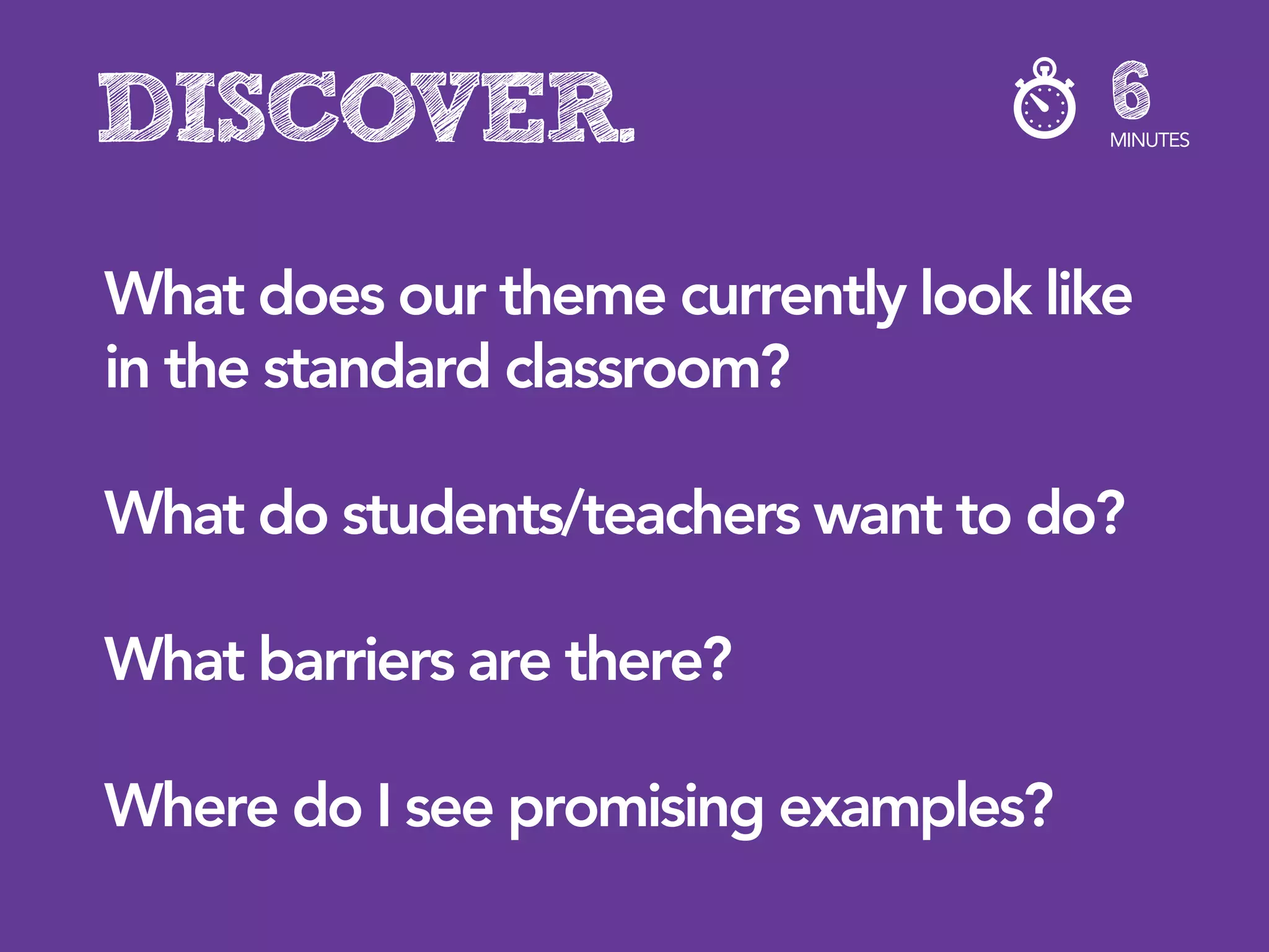 DISCOVER.                             6
                                      MINUTES




What does our theme currently look like
in the standard classroom?

What do students/teachers want to do?

What barriers are there?

Where do I see promising examples?
 