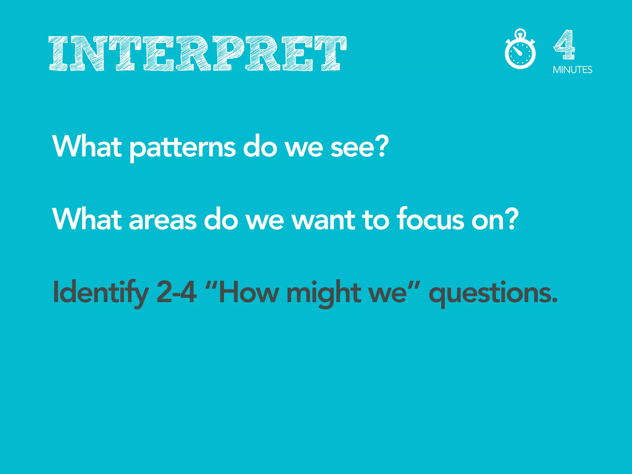 INTERPRET                            4
                                     MINUTES




What patterns do we see?

What areas do we want to focus on?

Identify 2-4 “How might we” questions.
 