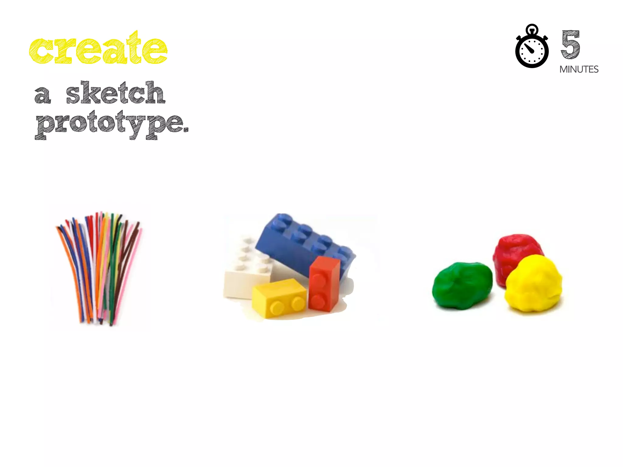 create       5
             MINUTES


a sketch
prototype.
 