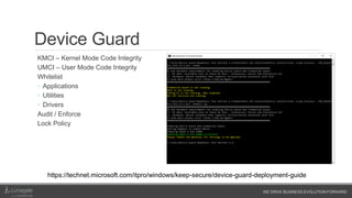 WE DRIVE BUSINESS EVOLUTION FORWARD
Device Guard
KMCI – Kernel Mode Code Integrity
UMCI – User Mode Code Integrity
Whitelist
◦ Applications / Apps
◦ Utilities
◦ Drivers
Audit / Enforce
Lock Policy
https://technet.microsoft.com/itpro/windows/keep-secure/device-guard-deployment-guide
 