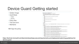 WE DRIVE BUSINESS EVOLUTION FORWARD
Device Guard Getting started
• Golden Image
• Audit Mode
• Failed
• Drivers
• Policy files
• Trial and error
• Maintaine
NB! Sign the policy
https://technet.microsoft.com/itpro/windows/keep-secure/requirements-and-deployment-planning-guidelines-for-
device-guard
 