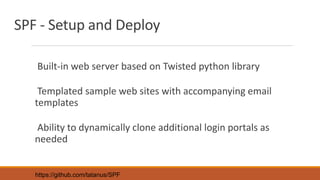 SPF - Setup and Deploy
Built-in web server based on Twisted python library
Templated sample web sites with accompanying email
templates
Ability to dynamically clone additional login portals as
needed
https://github.com/tatanus/SPF
 