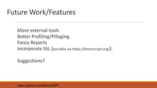 Future Work/Features
More external tools
Better Profiling/Pillaging
Fancy Reports
Incorporate SSL (possibly via https://letsencrypt.org/).
Suggestions?
https://github.com/tatanus/SPF
 