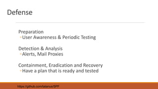 Defense
Preparation
◦User Awareness & Periodic Testing
Detection & Analysis
◦Alerts, Mail Proxies
Containment, Eradication and Recovery
◦Have a plan that is ready and tested
https://github.com/tatanus/SPF
 