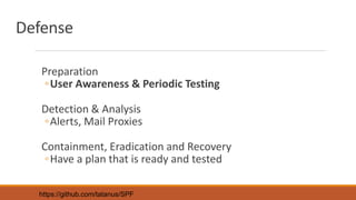 Defense
Preparation
◦User Awareness & Periodic Testing
Detection & Analysis
◦Alerts, Mail Proxies
Containment, Eradication and Recovery
◦Have a plan that is ready and tested
https://github.com/tatanus/SPF
 