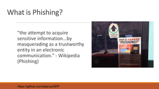 What is Phishing?
"the attempt to acquire
sensitive information...by
masquerading as a trustworthy
entity in an electronic
communication." - Wikipedia
(Phishing)
https://github.com/tatanus/SPF
 