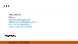 411
Adam Compton
@tatanus
https://github.com/tatanus
http://blog.seedsofepiphany.com/
adam.compton@gmail.com
adam_compton@rapid7.com
https://github.com/tatanus/SPF
 