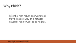 Why Phish?
Potential high return on investment
May be easiest way on a network
It works! People want to be helpful.
https://github.com/tatanus/SPF
 