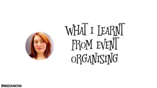 @mseckington
What I learnt
from event
organising
 