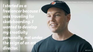 I started as a
freelancer because I
was traveling for
skateboarding. I
wanted to develop
my creativity
personally, not under
the reign of an art
director.
Mackey Saturday, Freelance Graphic Designer. Interviewed at Freelance.tv
@jennyshen
 