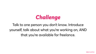 @jennyshen
Talk to one person you don’t know. Introduce
yourself, talk about what you’re working on, AND
that you’re available for freelance.
Challenge
 