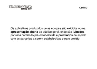 como




Os aplicativos produzidos pelas equipes são exibidos numa
apresentação aberta ao público geral, onde são julgados
por uma comissão pré-estabelecida e premiados de acordo
com as parcerias a serem estabelecidas para o projeto
 