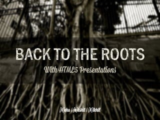 BACK TO T!E RO"TS
With HTML5 Presentation!

[N]eha | [a]kshit | [N]ikhil

 