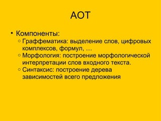 AOT Компоненты: Граффематика: выделение слов, цифровых комплексов, формул, …  Морфология: построение морфологической интерпретации слов входного текста. Синтаксис: построение дерева зависимостей всего предложения 