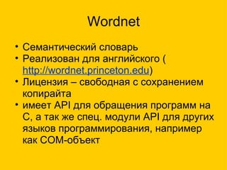 Wordnet Семантический словарь Реализован для английского ( http://wordnet.princeton.edu ) Лицензия – свободная с сохранением копирайта имеет API для обращения программ на С, а так же спец. модули API для других языков программирования, например как COM-объект 