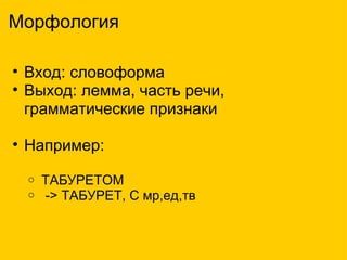 Морфология Вход: словоформа Выход: лемма, часть речи, грамматические признаки   Например:     ТАБУРЕТОМ    -> ТАБУРЕТ, С мр,ед,тв   