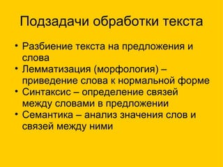 Подзадачи обработки текста Разбиение текста на предложения и слова Лемматизация (морфология) – приведение слова к нормальной форме Синтаксис – определение связей между словами в предложении Семантика – анализ значения слов и связей между ними  