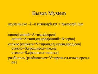 Вызов  Mystem mystem.exe  –i –n  rusmorph.txt > rusmorph.lem синее{синий=A=им,ед,сред|синий=A=вин,ед,сред|синий=A=срав} стекло{стекать=V=прош,ед,изъяв,сред,сов|стекло=S,сред,неод=им,ед|стекло=S,сред,неод=вин,ед} разбилось{разбиваться=V=прош,ед,изъяв,сред,сов} 