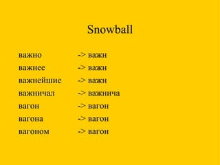 Snowball важно - >  важн важнее ->  важн важнейшие  ->  важн важничал ->  важнича вагон - >  вагон вагона - >  вагон вагоном ->  вагон 