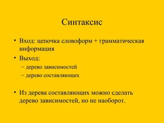 Синтаксис Вход: цепочка словоформ + грамматическая информация Выход: дерево зависимостей дерево составляющих Из дерева составляющих можно сделать дерево зависимостей, но не наоборот. 