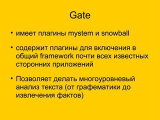 Gate имеет плагины mystem и snowball содержит плагины для включения в общий framework почти всех известных сторонних приложений Позволяет делать многоуровневый анализ текста (от графематики до извлечения фактов) 