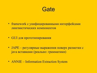 framework c  унифицированными интерфейсами лингвистических компонентов GUI  для прототипирования JAPE –  регулярные выражения поверх разметки с  java  вставками  ( реально: грамматики ) ANNIE – Information Extraction System Gate 