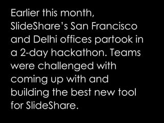 Earlier this month,
SlideShare’s San Francisco
and Delhi offices partook in
a 2-day hackathon. Teams
were challenged with
...