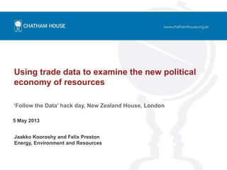Using trade data to examine the new political
economy of resources
Jaakko Kooroshy and Felix Preston
Energy, Environment and Resources
5 May 2013
‘Follow the Data’ hack day, New Zealand House, London
 
