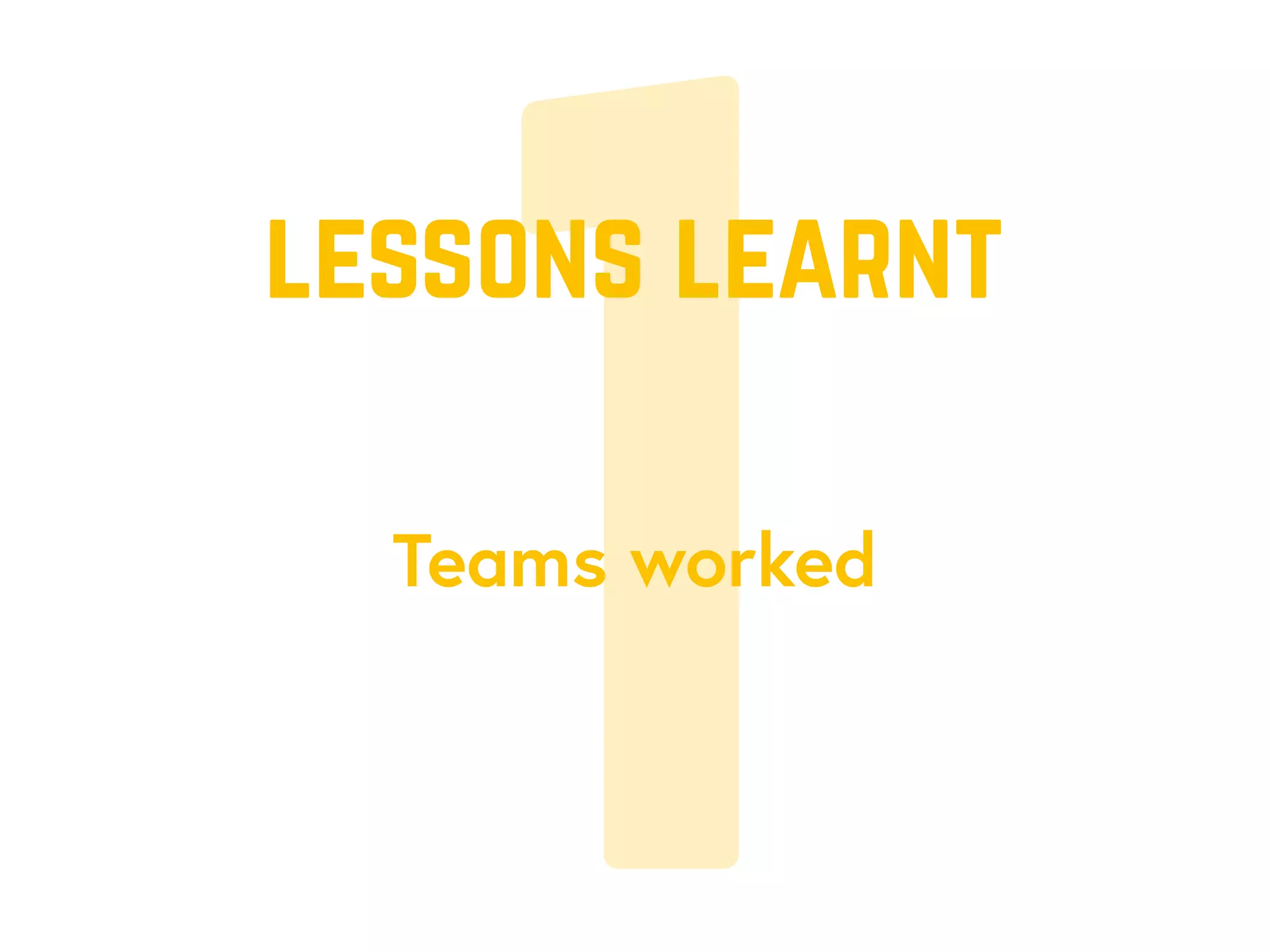 1Teams worked
lessons learnt
 