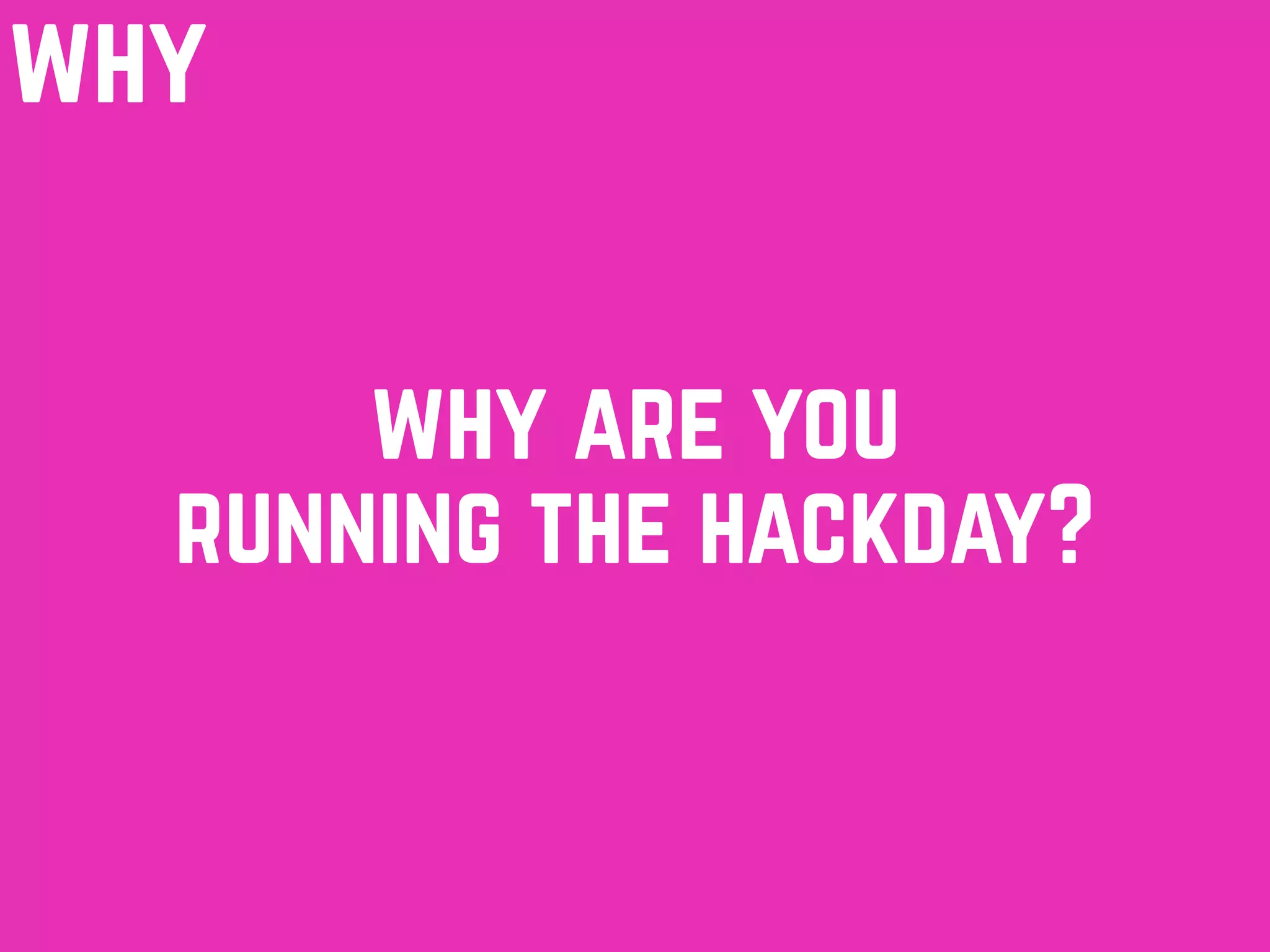 why
why are you
running the hackday?
 