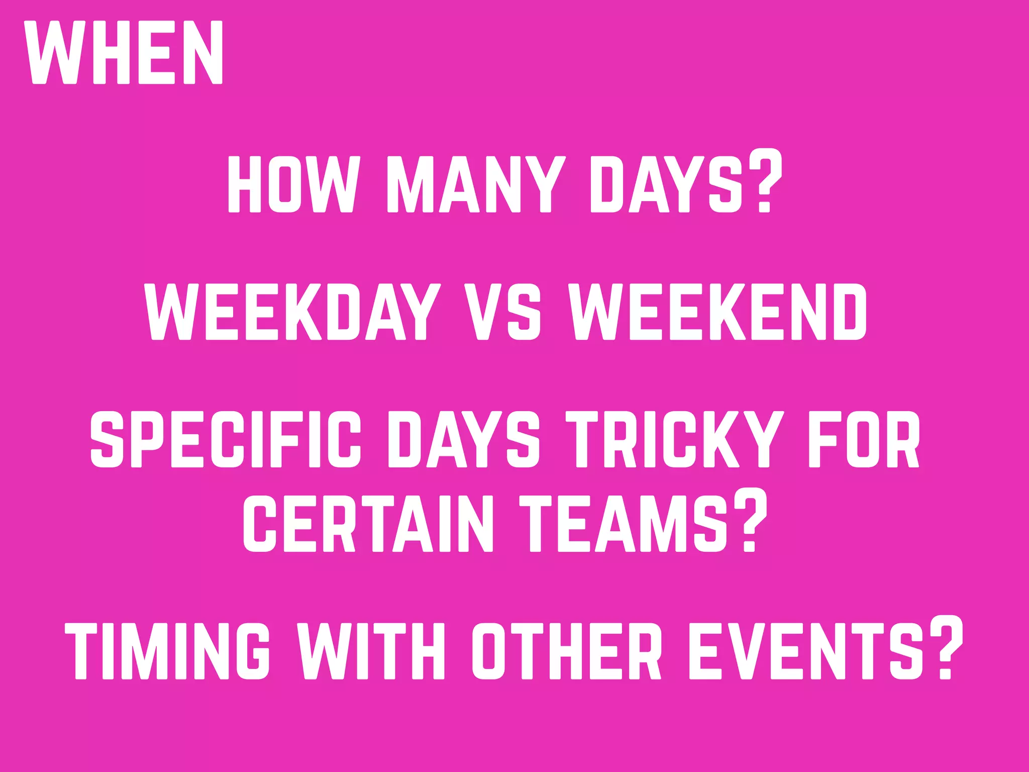 how many days?
when
weekday vs weekend
specific days tricky for
certain teams?
timing with other events?
 