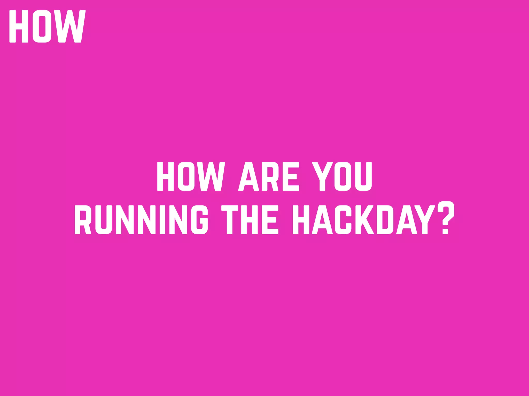 how
how are you
running the hackday?
 