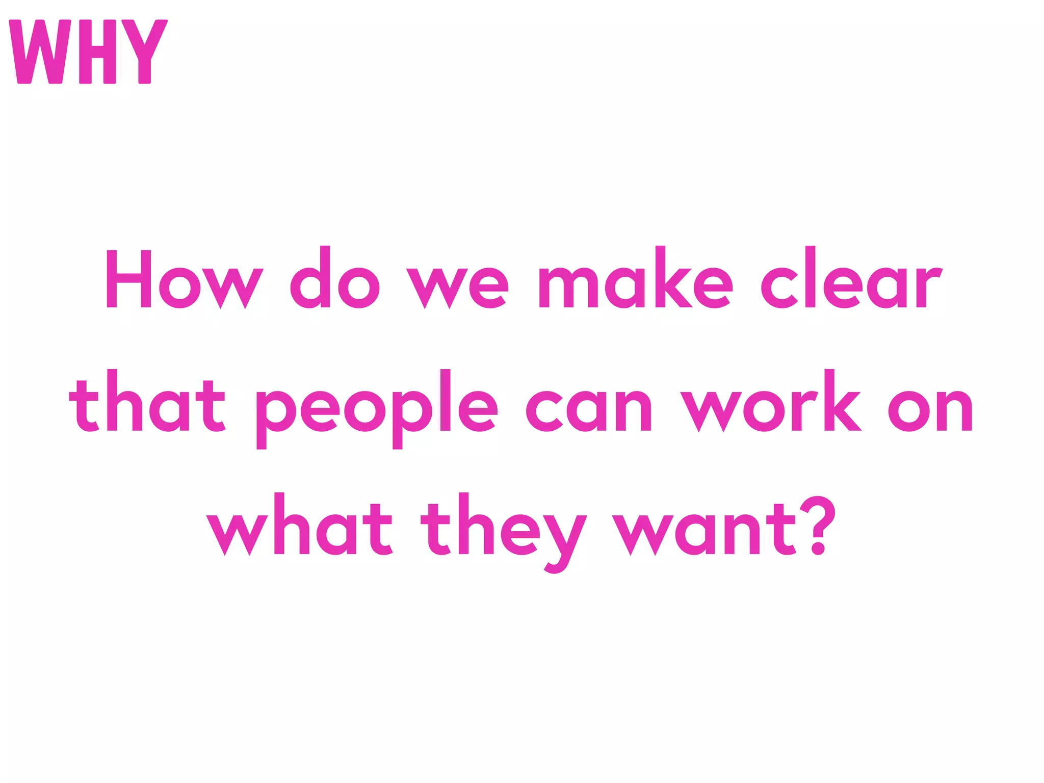 why
How do we make clear
that people can work on
what they want?
 
