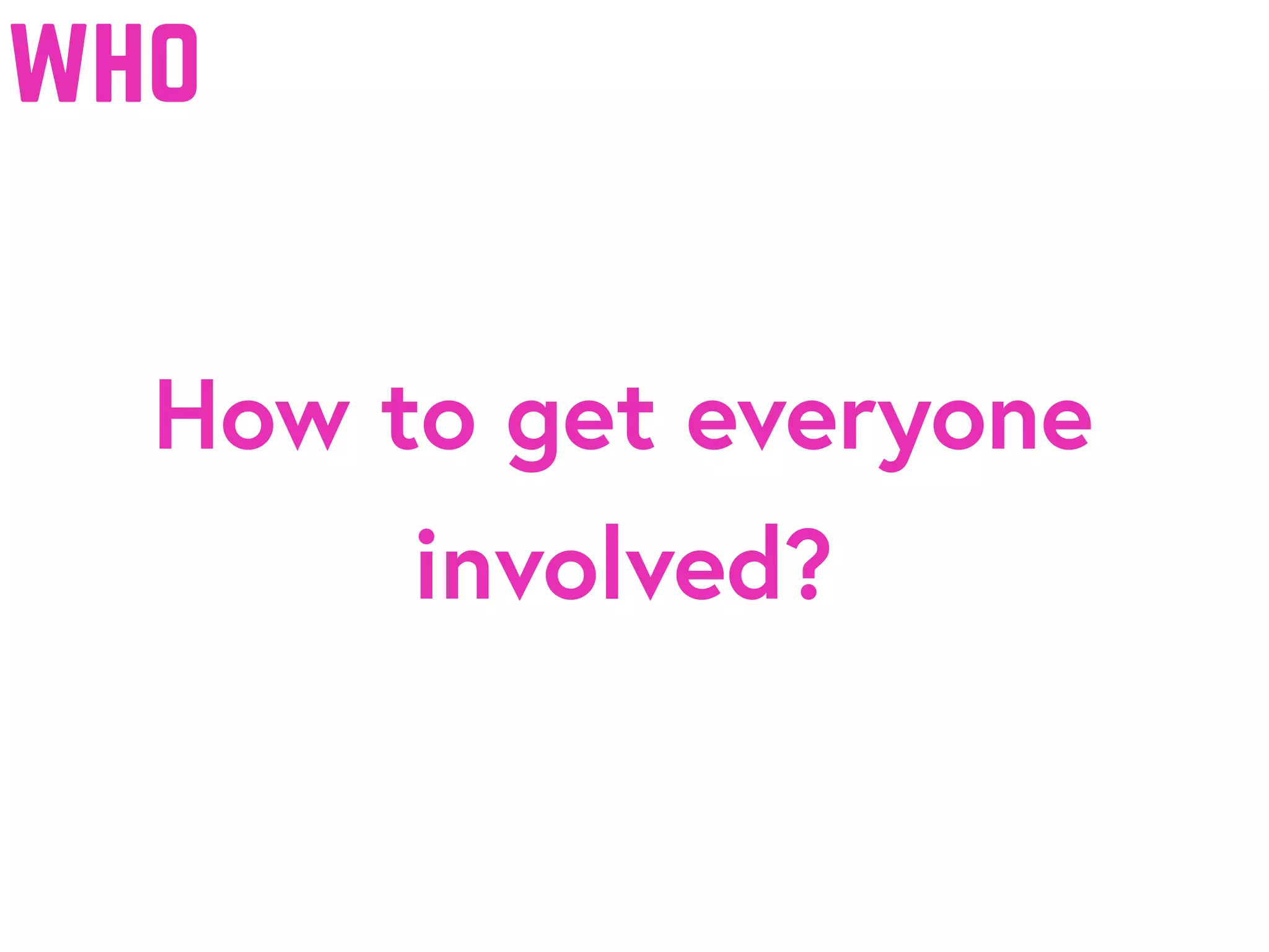How to get everyone
involved?
who
 