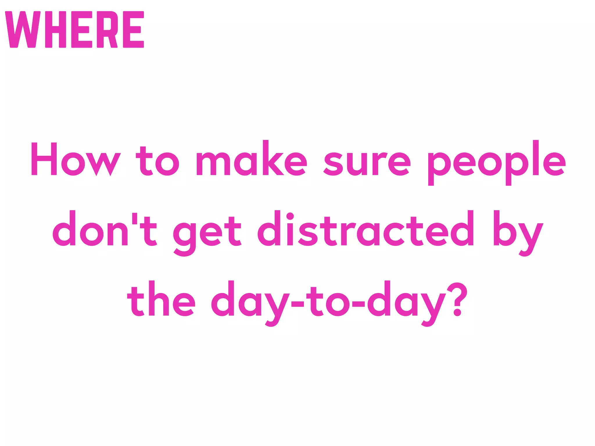 How to make sure people
don’t get distracted by
the day-to-day?
where
 
