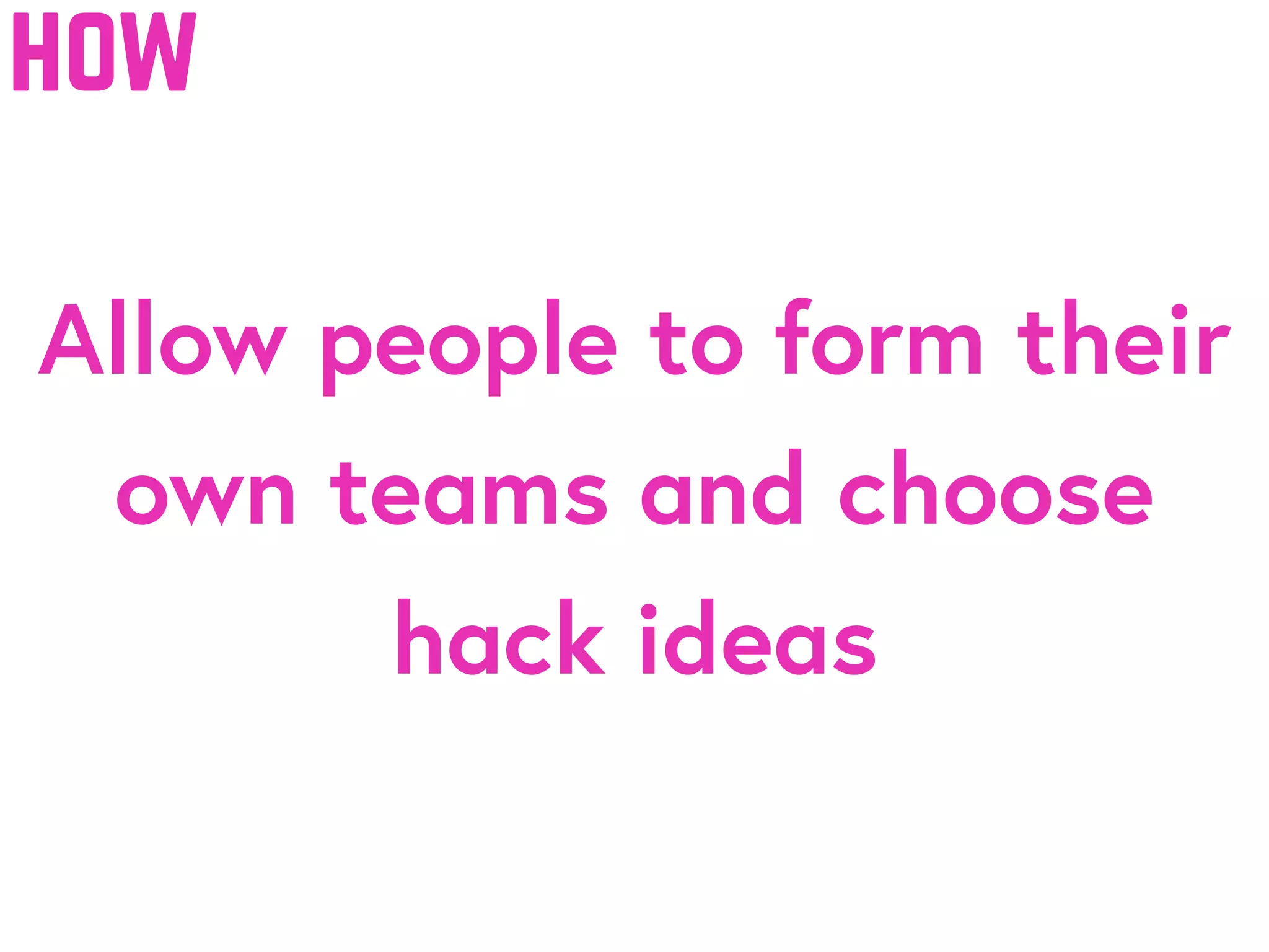 Allow people to form their
own teams and choose
hack ideas
how
 