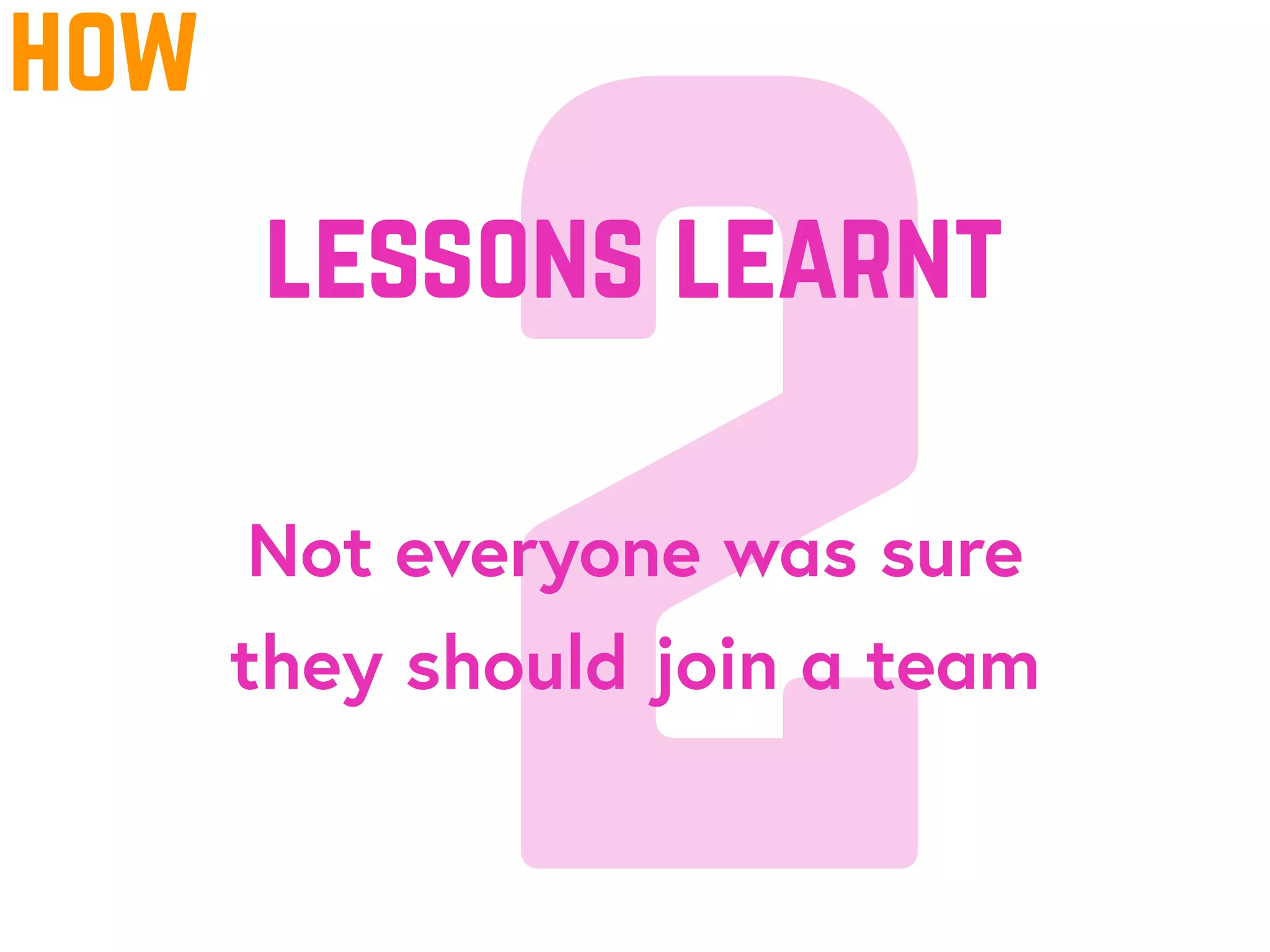 2Not everyone was sure
they should join a team
lessons learnt
how
 