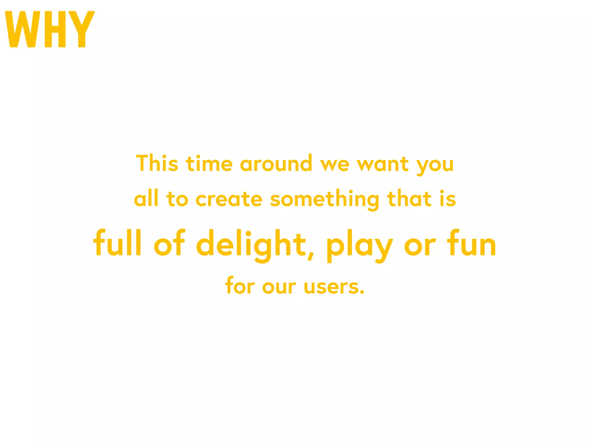 why
This time around we want you
all to create something that is
full of delight, play or fun
for our users.
 