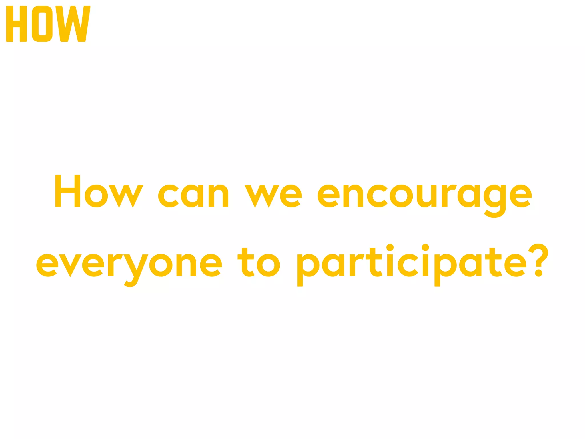 how
How can we encourage
everyone to participate?
 