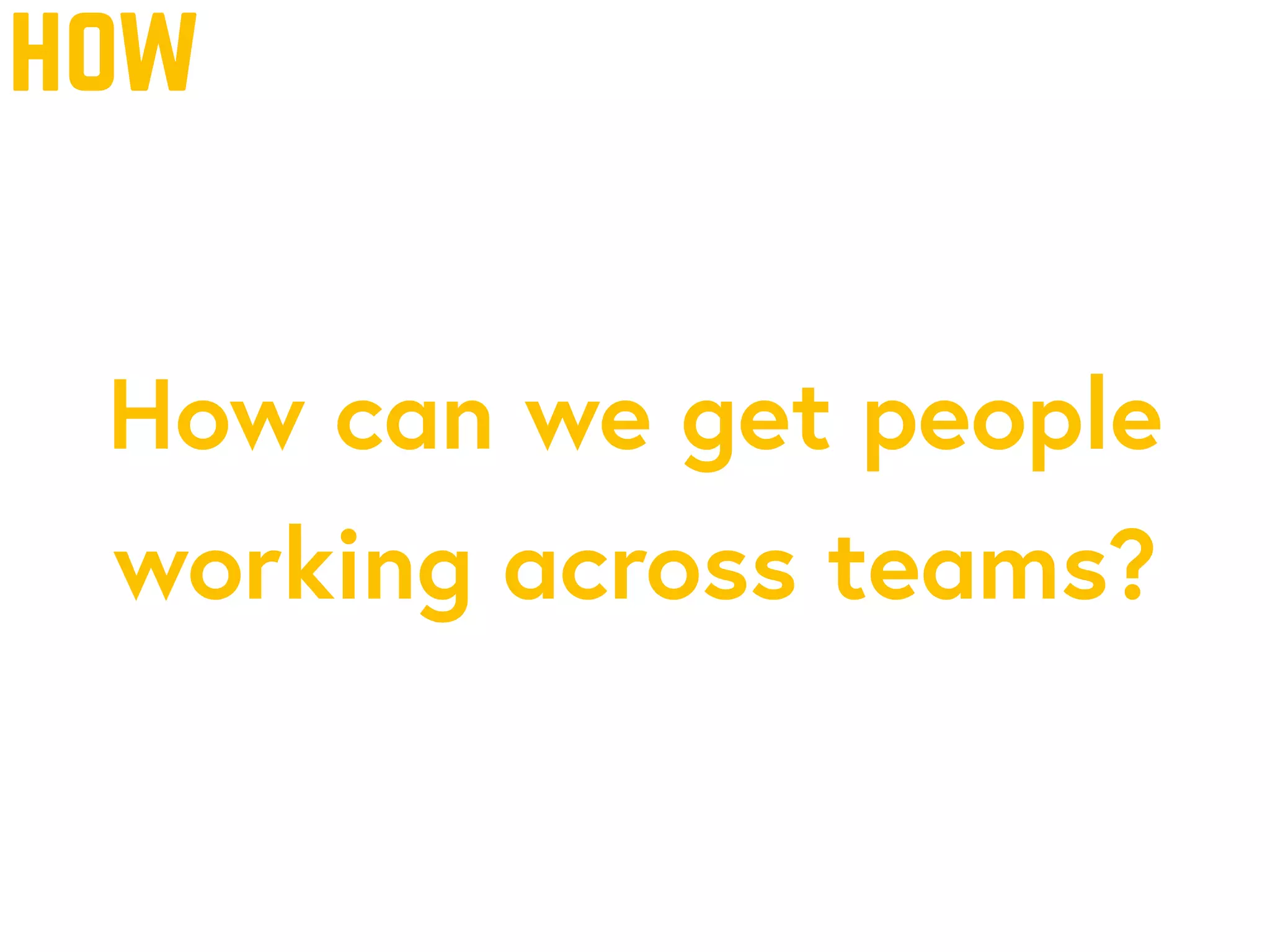 how
How can we get people
working across teams?
 
