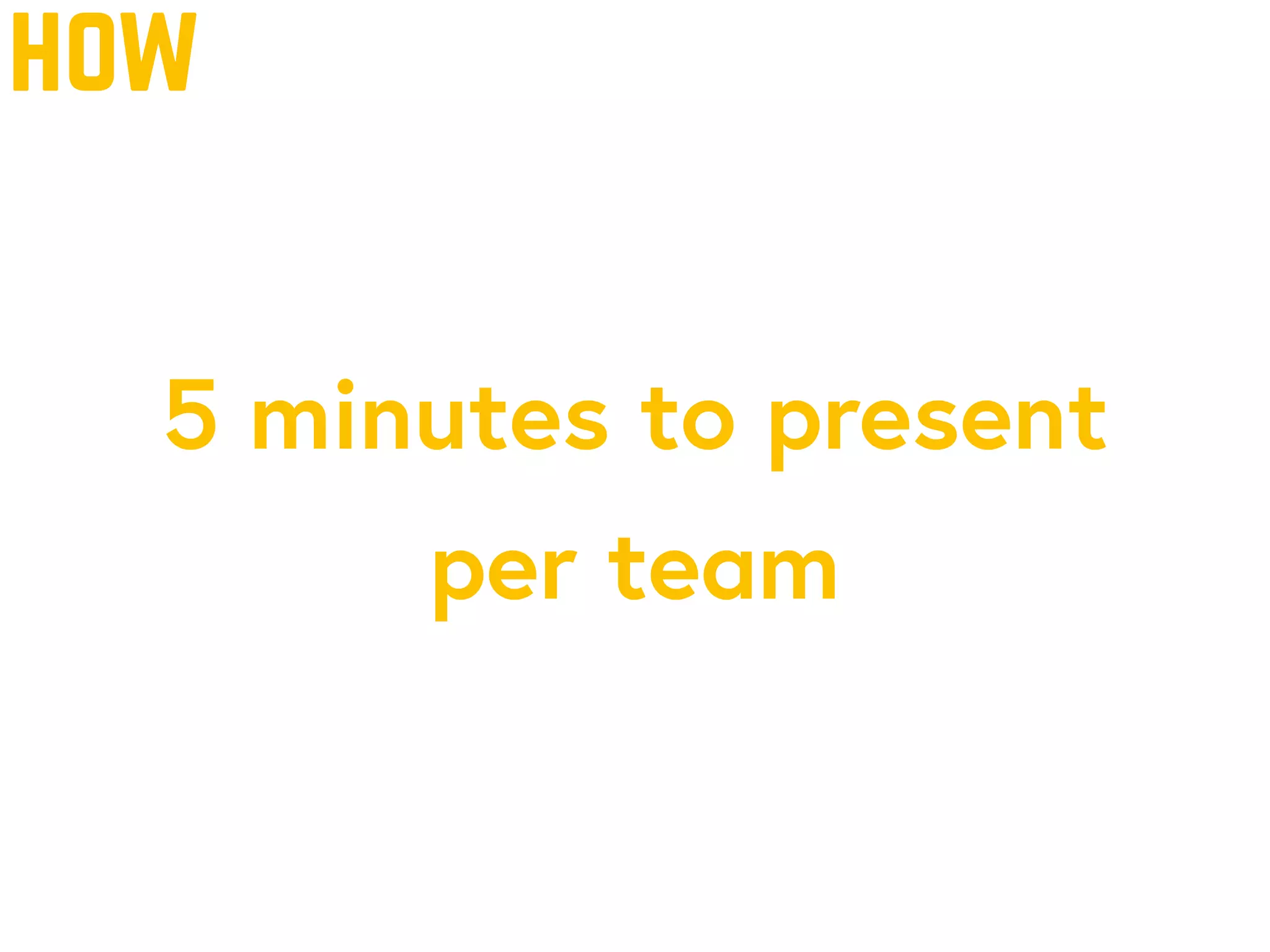 how
5 minutes to present
per team
 