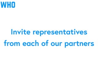 who
Invite representatives
from each of our partners
 