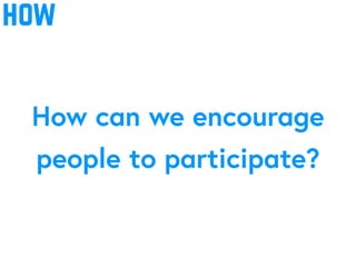 how
How can we encourage
people to participate?
 
